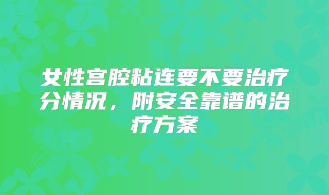 女性宫腔粘连要不要治疗分情况，附安全靠谱的治疗方案