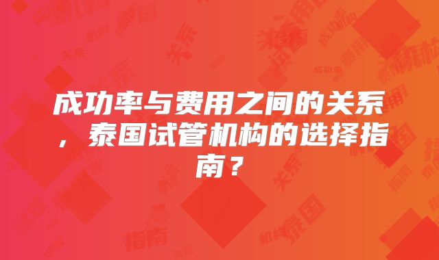 成功率与费用之间的关系，泰国试管机构的选择指南？