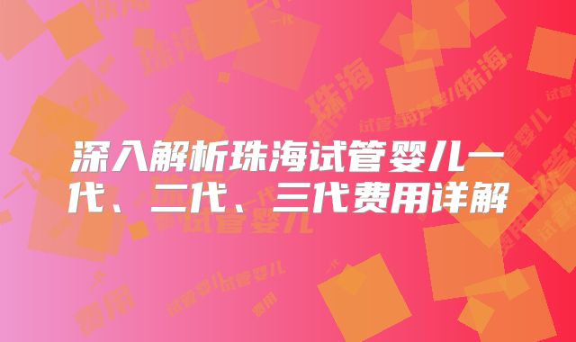 深入解析珠海试管婴儿一代、二代、三代费用详解