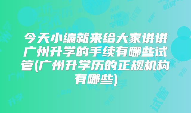 今天小编就来给大家讲讲广州升学的手续有哪些试管(广州升学历的正规机构有哪些)