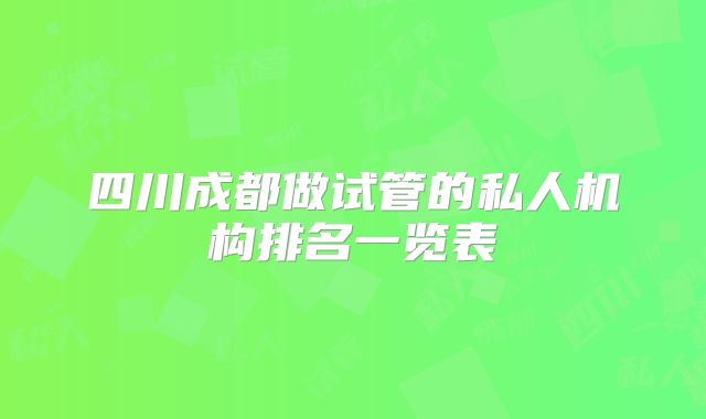 四川成都做试管的私人机构排名一览表