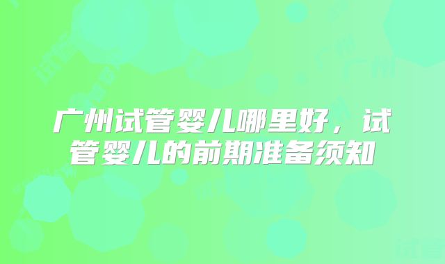 广州试管婴儿哪里好，试管婴儿的前期准备须知