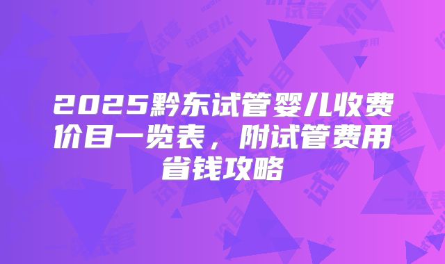 2025黔东试管婴儿收费价目一览表,附试管费用省钱攻略