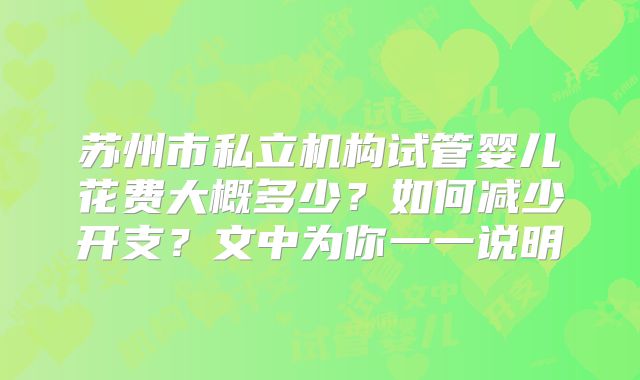 苏州市私立机构试管婴儿花费大概多少？如何减少开支？文中为你一一说明