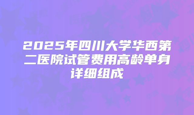 2025年四川大学华西第二医院试管费用高龄单身详细组成