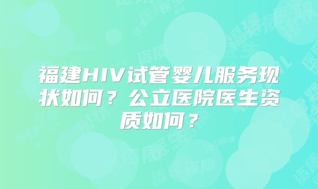 福建HIV试管婴儿服务现状如何？公立医院医生资质如何？