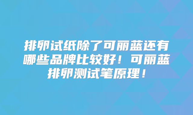 排卵试纸除了可丽蓝还有哪些品牌比较好！可丽蓝排卵测试笔原理！