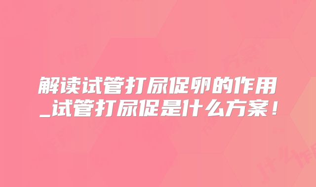 解读试管打尿促卵的作用_试管打尿促是什么方案！