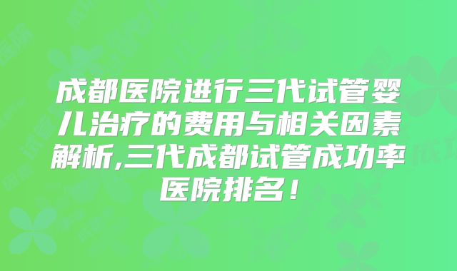 成都医院进行三代试管婴儿治疗的费用与相关因素解析,三代成都试管成功率医院排名!
