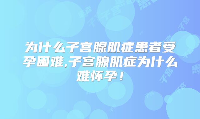 为什么子宫腺肌症患者受孕困难,子宫腺肌症为什么难怀孕!
