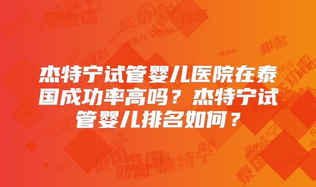 杰特宁试管婴儿医院在泰国成功率高吗？杰特宁试管婴儿排名如何？
