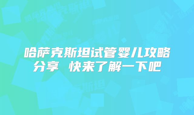 哈萨克斯坦试管婴儿攻略分享 快来了解一下吧
