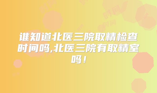 谁知道北医三院取精检查时间吗,北医三院有取精室吗！