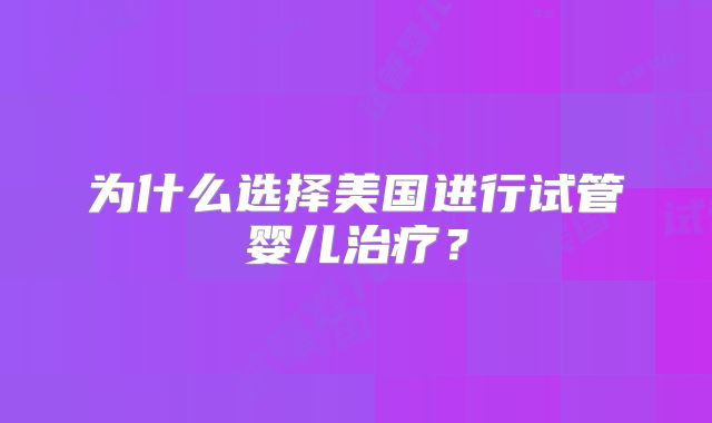 为什么选择美国进行试管婴儿治疗？