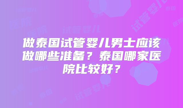 做泰国试管婴儿男士应该做哪些准备？泰国哪家医院比较好？