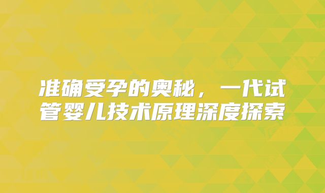 准确受孕的奥秘，一代试管婴儿技术原理深度探索