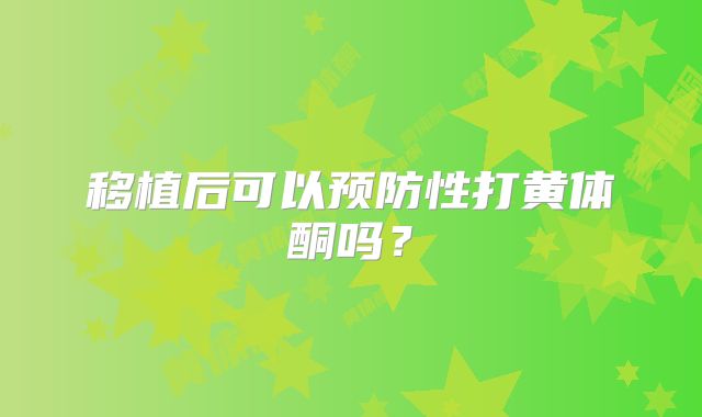 移植后可以预防性打黄体酮吗？