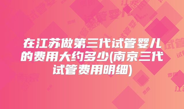在江苏做第三代试管婴儿的费用大约多少(南京三代试管费用明细)