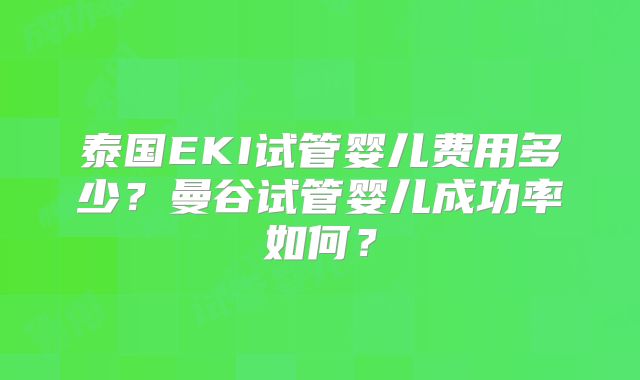 泰国EKI试管婴儿费用多少？曼谷试管婴儿成功率如何？