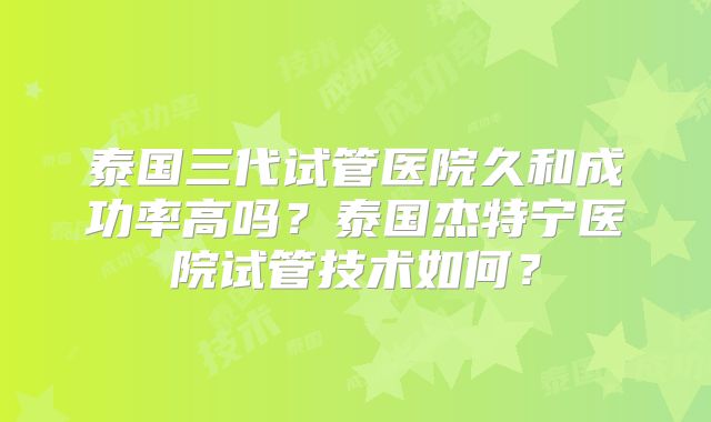 泰国三代试管医院久和成功率高吗？泰国杰特宁医院试管技术如何？
