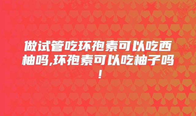 做试管吃环孢素可以吃西柚吗,环孢素可以吃柚子吗！