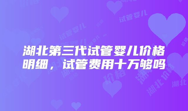 湖北第三代试管婴儿价格明细，试管费用十万够吗