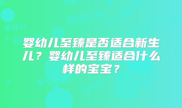 婴幼儿至臻是否适合新生儿?婴幼儿至臻适合什么样的宝宝?