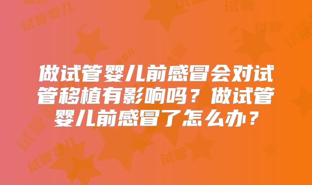 做试管婴儿前感冒会对试管移植有影响吗？做试管婴儿前感冒了怎么办？