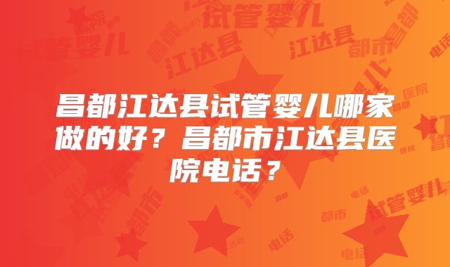 昌都江达县试管婴儿哪家做的好？昌都市江达县医院电话？