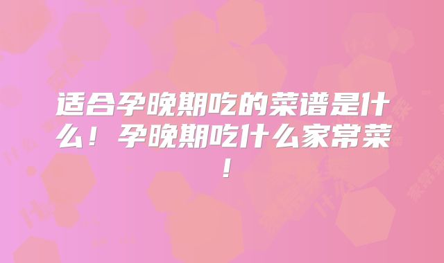 适合孕晚期吃的菜谱是什么!孕晚期吃什么家常菜!