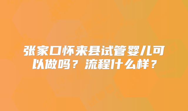 张家口怀来县试管婴儿可以做吗?流程什么样?