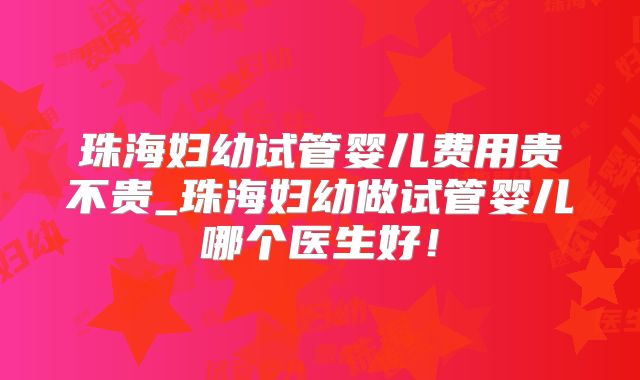 珠海妇幼试管婴儿费用贵不贵_珠海妇幼做试管婴儿哪个医生好！