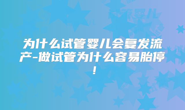 为什么试管婴儿会复发流产-做试管为什么容易胎停！