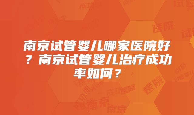 南京试管婴儿哪家医院好?南京试管婴儿治疗成功率如何?