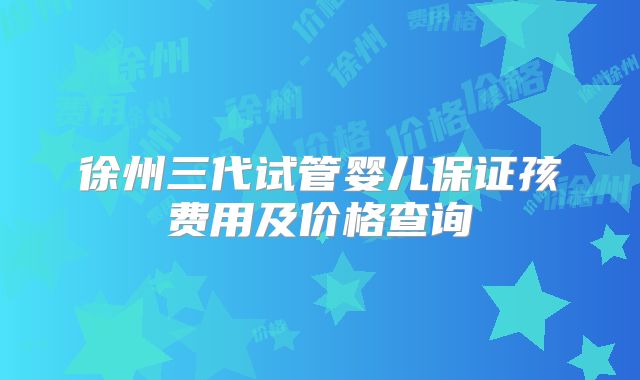 徐州三代试管婴儿保证孩费用及价格查询