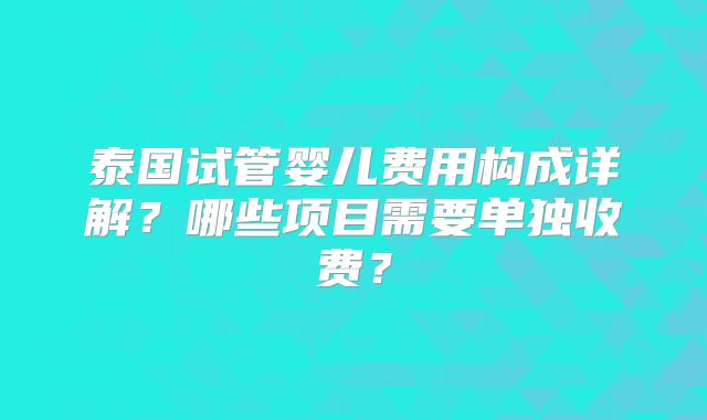 泰国试管婴儿费用构成详解？哪些项目需要单独收费？