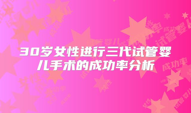 30岁女性进行三代试管婴儿手术的成功率分析