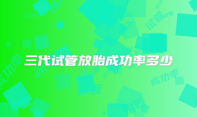 三代试管放胎成功率多少