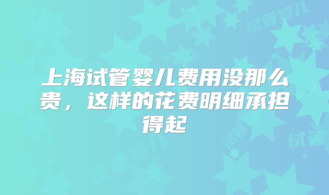 上海试管婴儿费用没那么贵，这样的花费明细承担得起