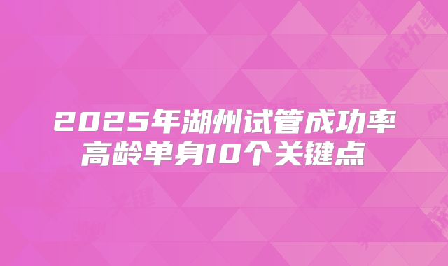 2025年湖州试管成功率高龄单身10个关键点