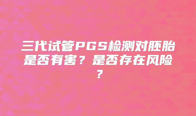 三代试管PGS检测对胚胎是否有害？是否存在风险？