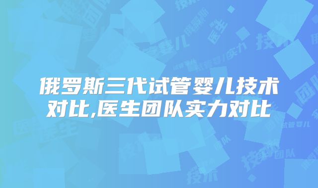 俄罗斯三代试管婴儿技术对比,医生团队实力对比