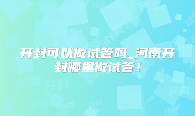 开封可以做试管吗_河南开封哪里做试管！
