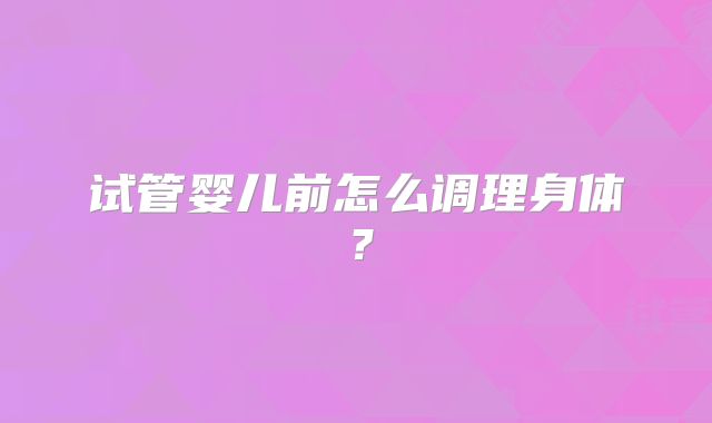 试管婴儿前怎么调理身体？