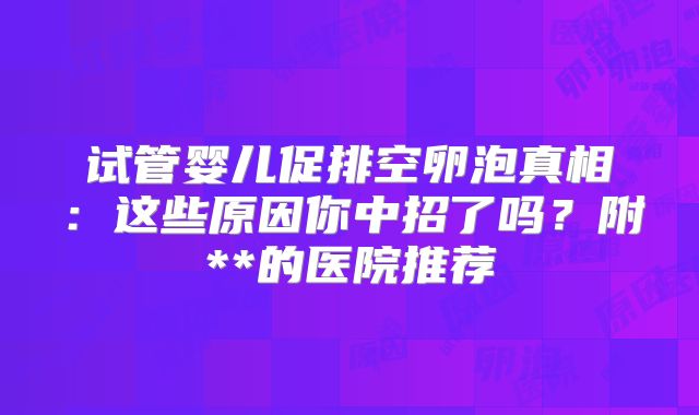 试管婴儿促排空卵泡真相：这些原因你中招了吗？附**的医院推荐