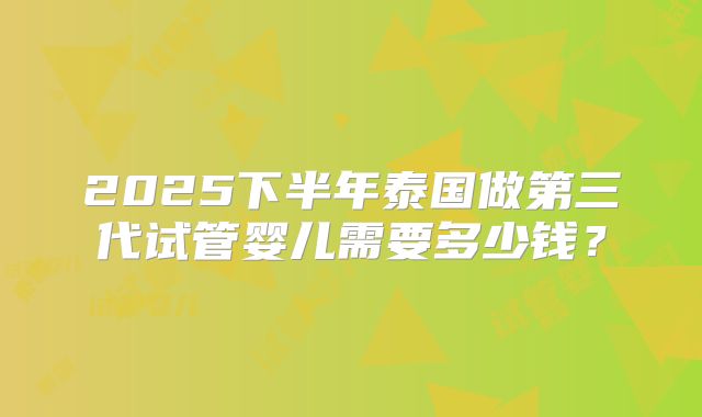 2025下半年泰国做第三代试管婴儿需要多少钱?