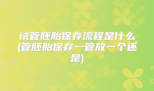试管胚胎保存流程是什么(管胚胎保存一管放一个还是)