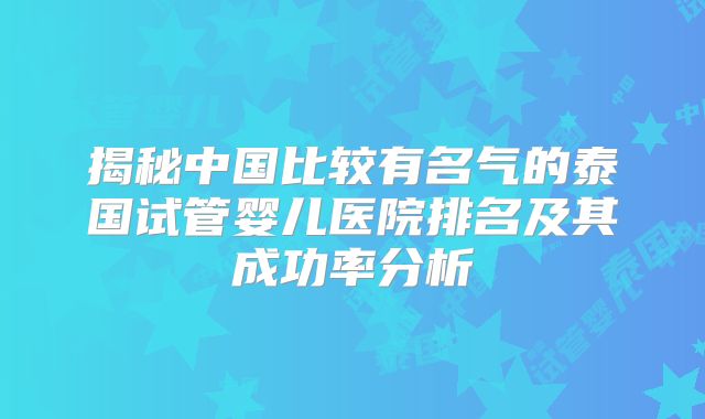 揭秘中国比较有名气的泰国试管婴儿医院排名及其成功率分析