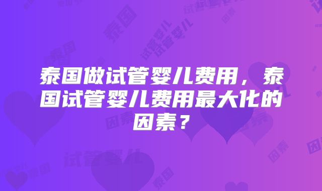 泰国做试管婴儿费用，泰国试管婴儿费用最大化的因素？