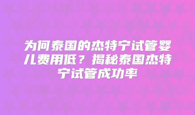 为何泰国的杰特宁试管婴儿费用低？揭秘泰国杰特宁试管成功率